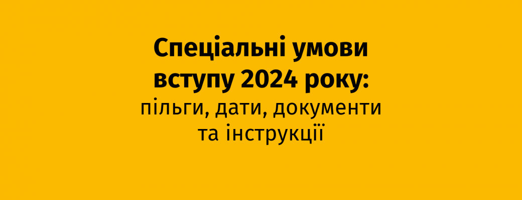 Спеціальні умови вступу 2024 року: пільги, дати, документи та інструкції.